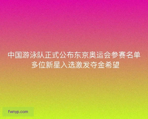 中国游泳队正式公布东京奥运会参赛名单 多位新星入选激发夺金希望