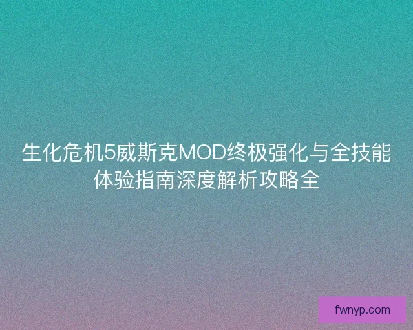 生化危机5威斯克MOD终极强化与全技能体验指南深度解析攻略全