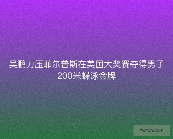 吴鹏力压菲尔普斯在美国大奖赛夺得男子200米蝶泳金牌