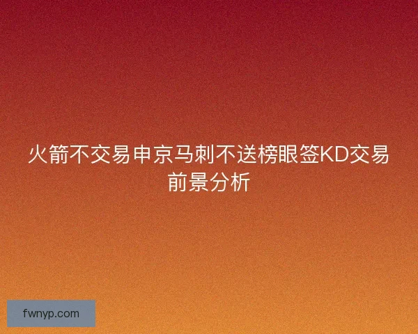 火箭不交易申京马刺不送榜眼签KD交易前景分析