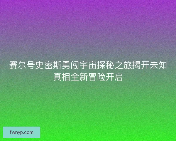赛尔号史密斯勇闯宇宙探秘之旅揭开未知真相全新冒险开启