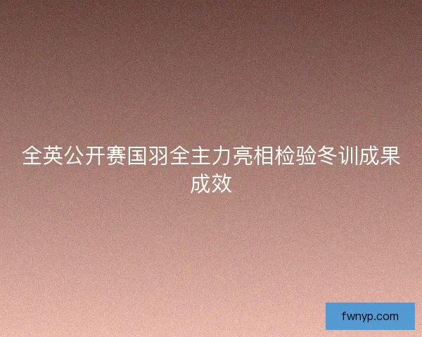全英公开赛国羽全主力亮相检验冬训成果成效