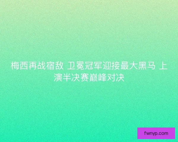 梅西再战宿敌 卫冕冠军迎接最大黑马 上演半决赛巅峰对决