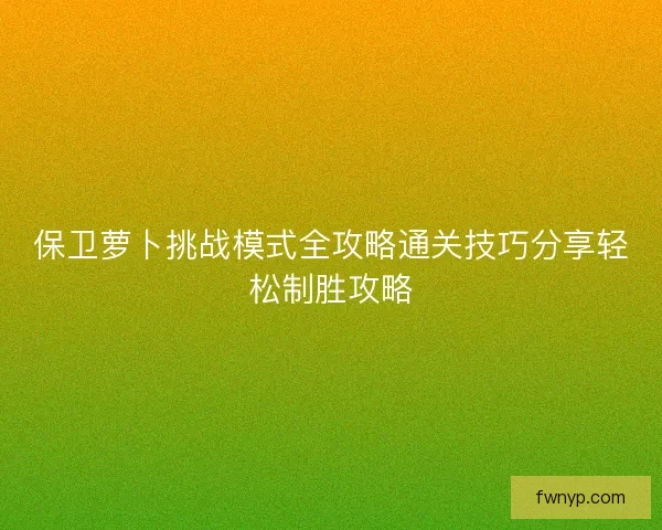 保卫萝卜挑战模式全攻略通关技巧分享轻松制胜攻略