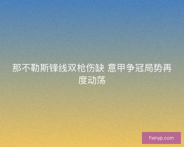 那不勒斯锋线双枪伤缺 意甲争冠局势再度动荡