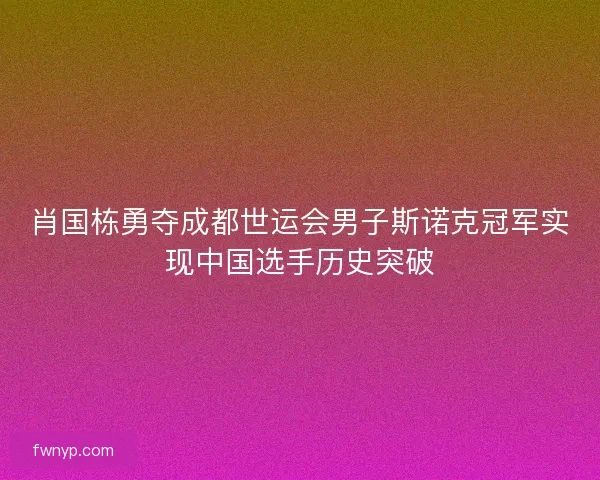 肖国栋勇夺成都世运会男子斯诺克冠军实现中国选手历史突破