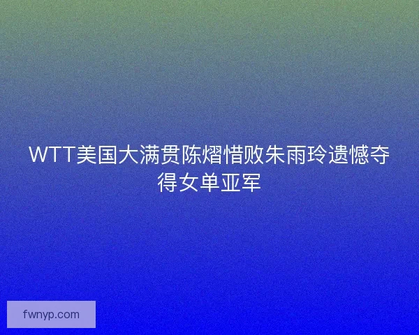 WTT美国大满贯陈熠惜败朱雨玲遗憾夺得女单亚军