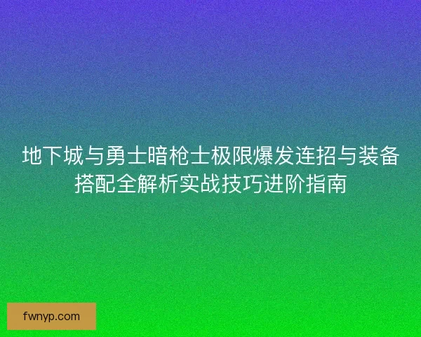 地下城与勇士暗枪士极限爆发连招与装备搭配全解析实战技巧进阶指南