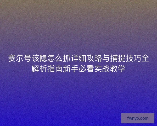 赛尔号该隐怎么抓详细攻略与捕捉技巧全解析指南新手必看实战教学