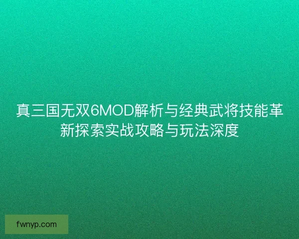 真三国无双6MOD解析与经典武将技能革新探索实战攻略与玩法深度